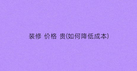 装修 价格 贵(如何降低成本)